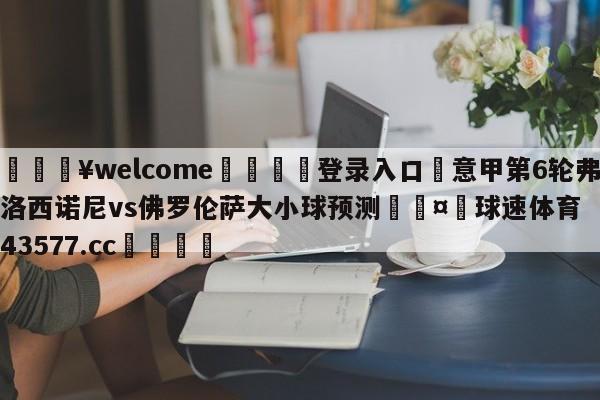 💥welcome🍖登录入口⛎意甲第6轮弗洛西诺尼vs佛罗伦萨大小球预测🤮球速体育43577.cc🍦