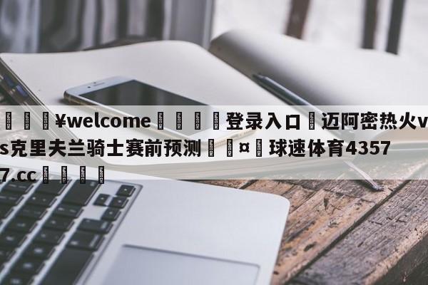 💥welcome🍖登录入口⛎迈阿密热火vs克里夫兰骑士赛前预测🤮球速体育43577.cc🍦