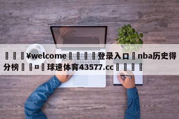 💥welcome🍖登录入口⛎nba历史得分榜🤮球速体育43577.cc🍦