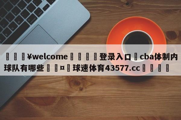 💥welcome🍖登录入口⛎cba体制内球队有哪些🤮球速体育43577.cc🍦