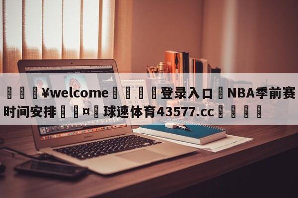 💥welcome🍖登录入口⛎NBA季前赛时间安排🤮球速体育43577.cc🍦