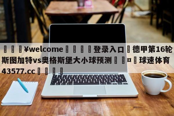 💥welcome🍖登录入口⛎德甲第16轮斯图加特vs奥格斯堡大小球预测🤮球速体育43577.cc🍦