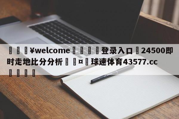 💥welcome🍖登录入口⛎24500即时走地比分分析🤮球速体育43577.cc🍦