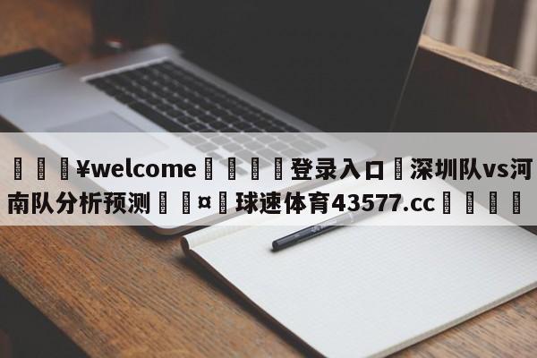 💥welcome🍖登录入口⛎深圳队vs河南队分析预测🤮球速体育43577.cc🍦