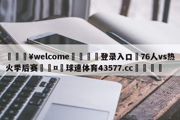 💥welcome🍖登录入口⛎76人vs热火季后赛🤮球速体育43577.cc🍦