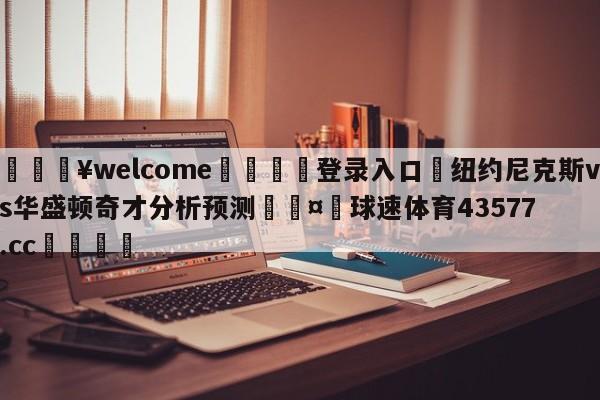 💥welcome🍖登录入口⛎纽约尼克斯vs华盛顿奇才分析预测🤮球速体育43577.cc🍦