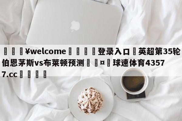 💥welcome🍖登录入口⛎英超第35轮伯恩茅斯vs布莱顿预测🤮球速体育43577.cc🍦