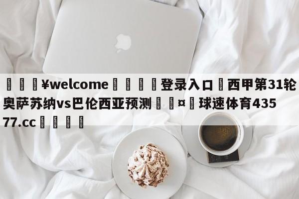 💥welcome🍖登录入口⛎西甲第31轮奥萨苏纳vs巴伦西亚预测🤮球速体育43577.cc🍦