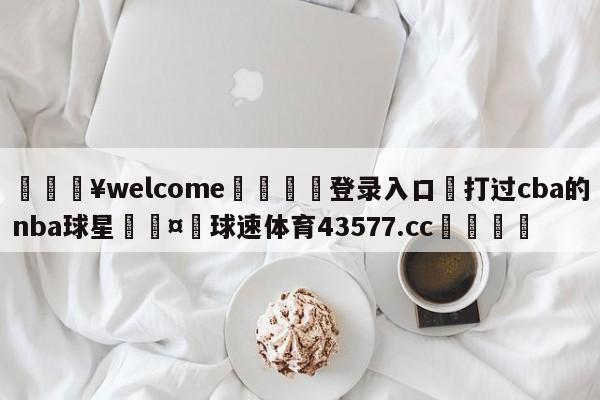 💥welcome🍖登录入口⛎打过cba的nba球星🤮球速体育43577.cc🍦