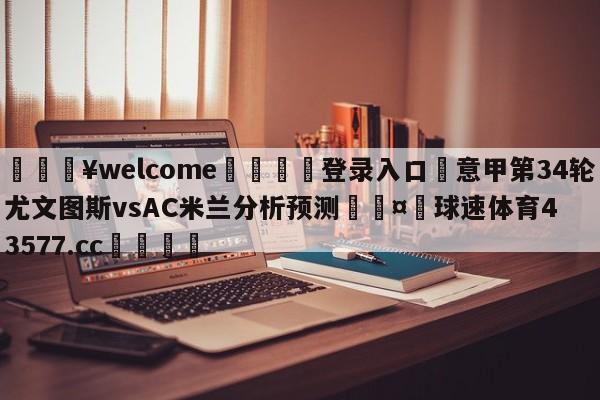 💥welcome🍖登录入口⛎意甲第34轮尤文图斯vsAC米兰分析预测🤮球速体育43577.cc🍦