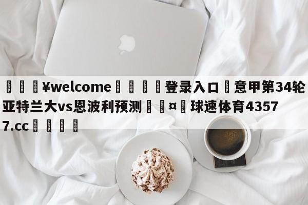 💥welcome🍖登录入口⛎意甲第34轮亚特兰大vs恩波利预测🤮球速体育43577.cc🍦