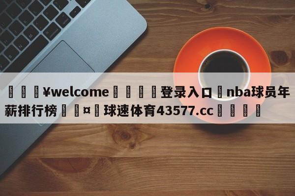 💥welcome🍖登录入口⛎nba球员年薪排行榜🤮球速体育43577.cc🍦