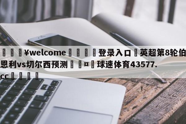 💥welcome🍖登录入口⛎英超第8轮伯恩利vs切尔西预测🤮球速体育43577.cc🍦