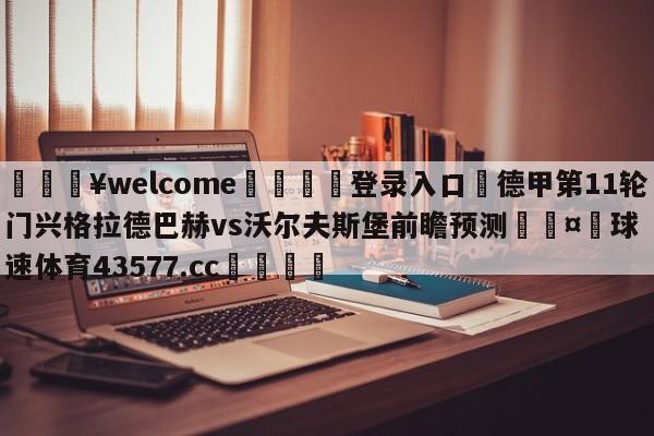 💥welcome🍖登录入口⛎德甲第11轮门兴格拉德巴赫vs沃尔夫斯堡前瞻预测🤮球速体育43577.cc🍦