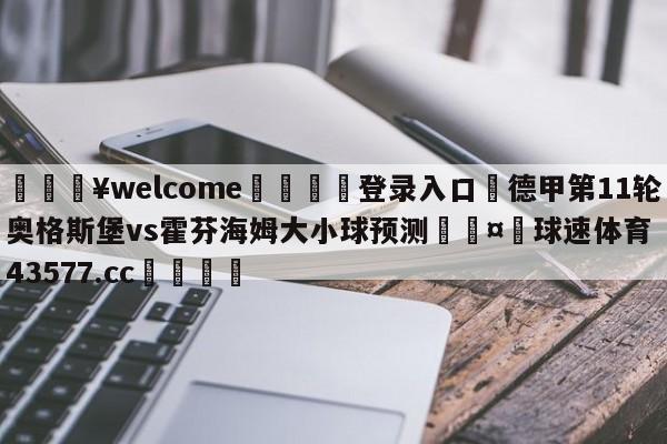 💥welcome🍖登录入口⛎德甲第11轮奥格斯堡vs霍芬海姆大小球预测🤮球速体育43577.cc🍦