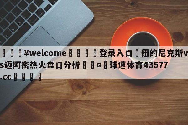 💥welcome🍖登录入口⛎纽约尼克斯vs迈阿密热火盘口分析🤮球速体育43577.cc🍦