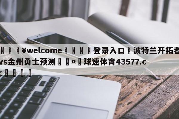 💥welcome🍖登录入口⛎波特兰开拓者vs金州勇士预测🤮球速体育43577.cc🍦