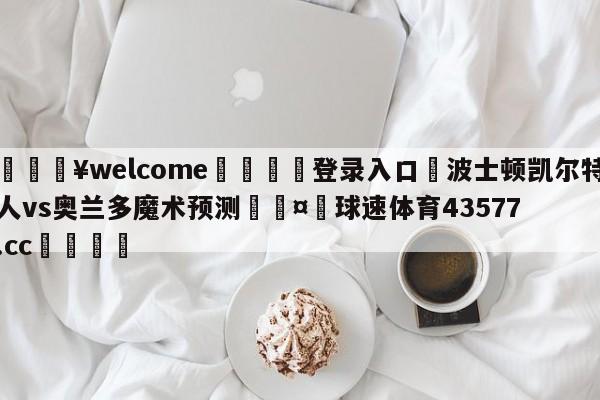 💥welcome🍖登录入口⛎波士顿凯尔特人vs奥兰多魔术预测🤮球速体育43577.cc🍦