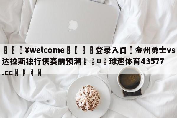 💥welcome🍖登录入口⛎金州勇士vs达拉斯独行侠赛前预测🤮球速体育43577.cc🍦