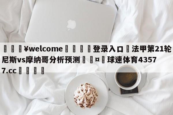 💥welcome🍖登录入口⛎法甲第21轮尼斯vs摩纳哥分析预测🤮球速体育43577.cc🍦