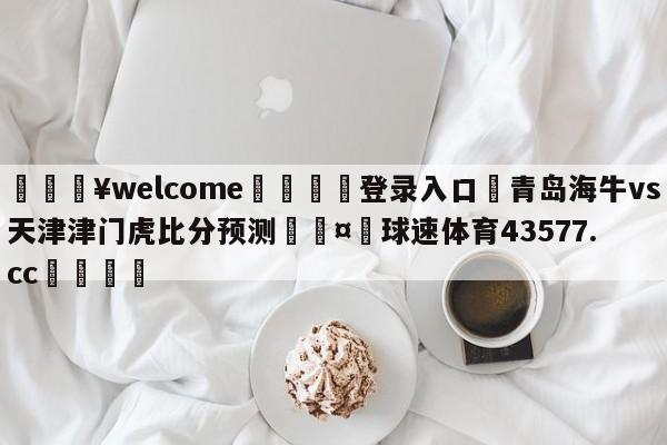 💥welcome🍖登录入口⛎青岛海牛vs天津津门虎比分预测🤮球速体育43577.cc🍦