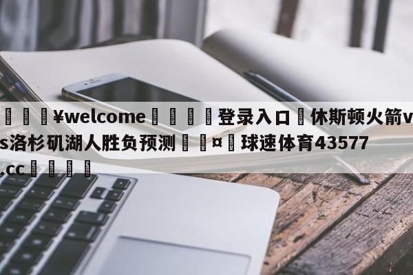 💥welcome🍖登录入口⛎休斯顿火箭vs洛杉矶湖人胜负预测🤮球速体育43577.cc🍦