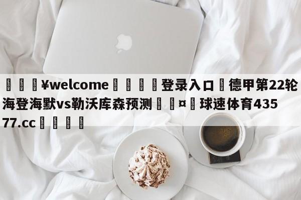 💥welcome🍖登录入口⛎德甲第22轮海登海默vs勒沃库森预测🤮球速体育43577.cc🍦