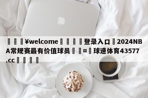 💥welcome🍖登录入口⛎2024NBA常规赛最有价值球员🤮球速体育43577.cc🍦