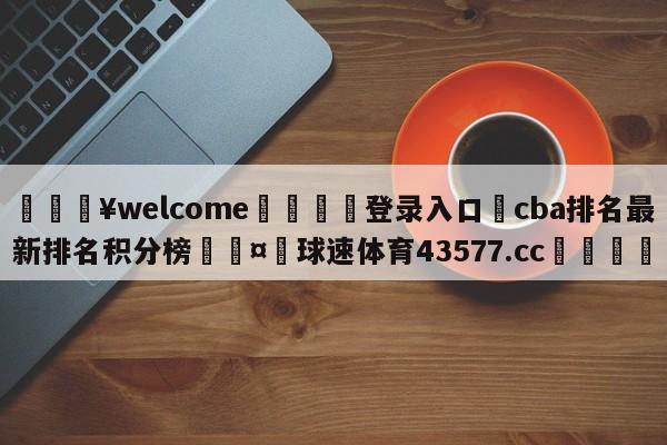 💥welcome🍖登录入口⛎cba排名最新排名积分榜🤮球速体育43577.cc🍦