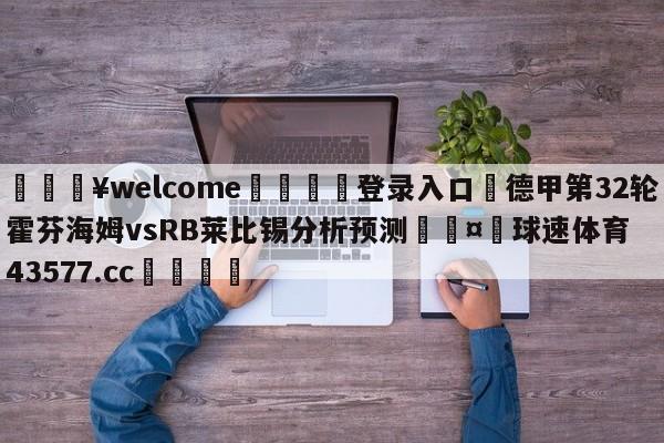 💥welcome🍖登录入口⛎德甲第32轮霍芬海姆vsRB莱比锡分析预测🤮球速体育43577.cc🍦