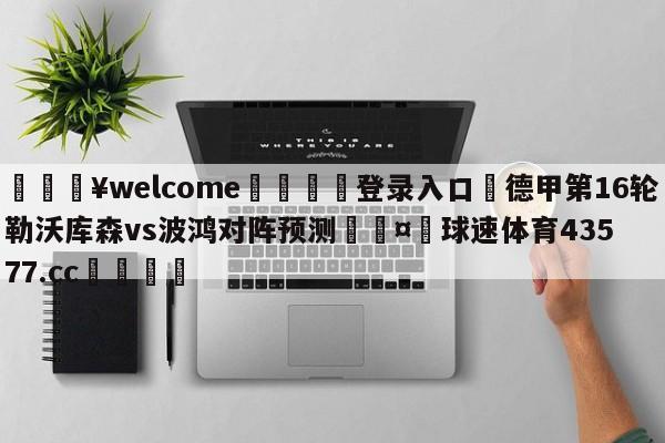 💥welcome🍖登录入口⛎德甲第16轮勒沃库森vs波鸿对阵预测🤮球速体育43577.cc🍦