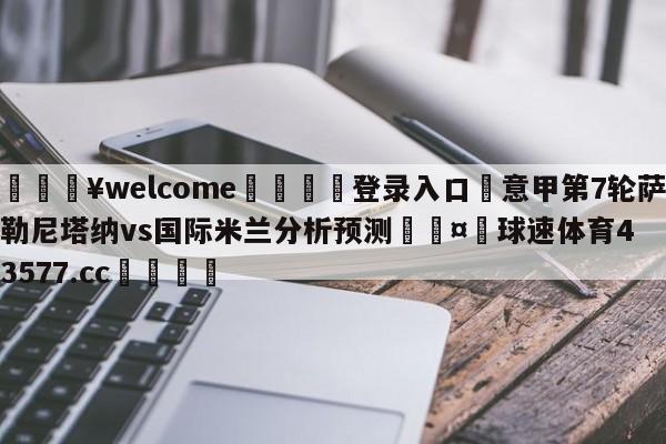 💥welcome🍖登录入口⛎意甲第7轮萨勒尼塔纳vs国际米兰分析预测🤮球速体育43577.cc🍦