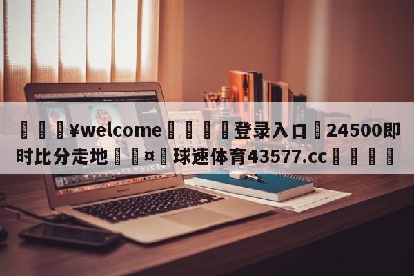 💥welcome🍖登录入口⛎24500即时比分走地🤮球速体育43577.cc🍦