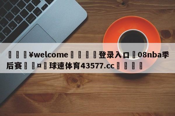 💥welcome🍖登录入口⛎08nba季后赛🤮球速体育43577.cc🍦