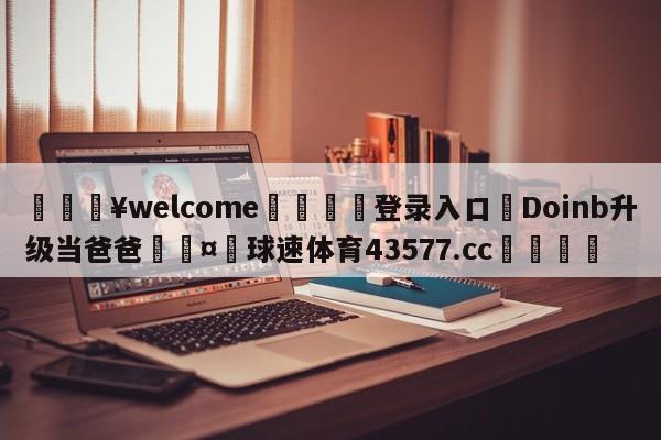 💥welcome🍖登录入口⛎Doinb升级当爸爸🤮球速体育43577.cc🍦