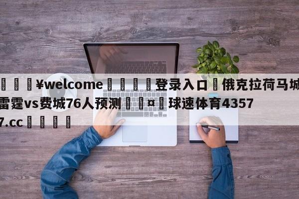 💥welcome🍖登录入口⛎俄克拉荷马城雷霆vs费城76人预测🤮球速体育43577.cc🍦