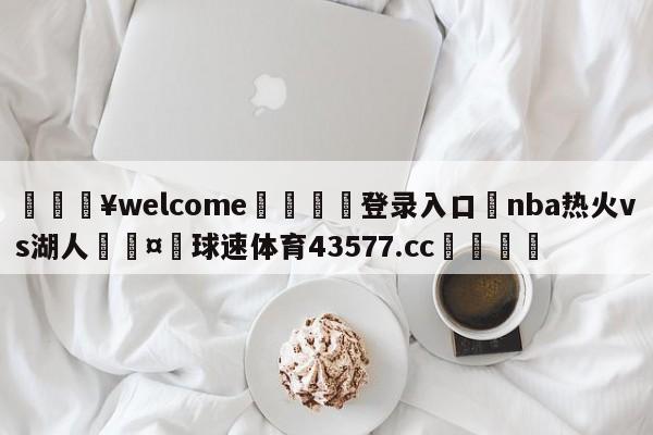 💥welcome🍖登录入口⛎nba热火vs湖人🤮球速体育43577.cc🍦