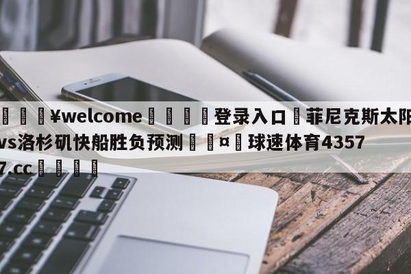 💥welcome🍖登录入口⛎菲尼克斯太阳vs洛杉矶快船胜负预测🤮球速体育43577.cc🍦