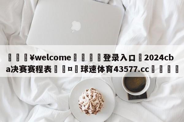 💥welcome🍖登录入口⛎2024cba决赛赛程表🤮球速体育43577.cc🍦