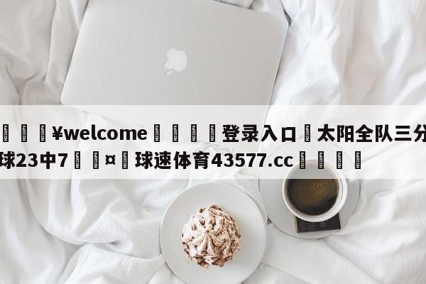 💥welcome🍖登录入口⛎太阳全队三分球23中7🤮球速体育43577.cc🍦