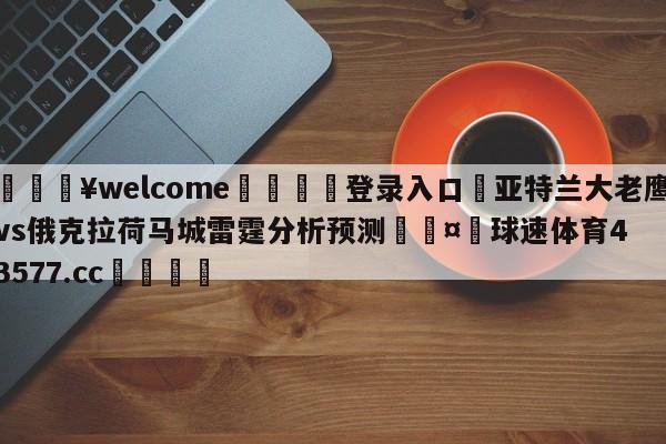 💥welcome🍖登录入口⛎亚特兰大老鹰vs俄克拉荷马城雷霆分析预测🤮球速体育43577.cc🍦