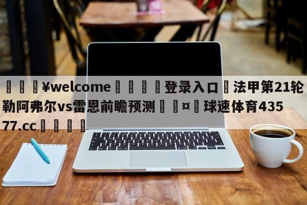 💥welcome🍖登录入口⛎法甲第21轮勒阿弗尔vs雷恩前瞻预测🤮球速体育43577.cc🍦