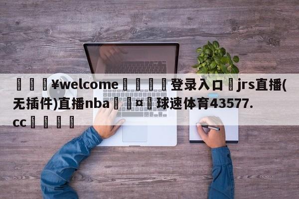 💥welcome🍖登录入口⛎jrs直播(无插件)直播nba🤮球速体育43577.cc🍦