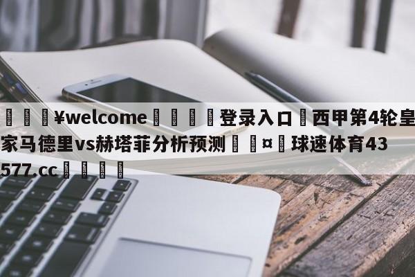 💥welcome🍖登录入口⛎西甲第4轮皇家马德里vs赫塔菲分析预测🤮球速体育43577.cc🍦