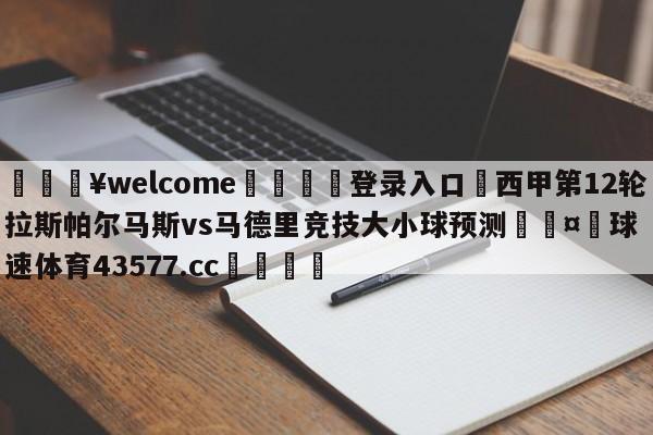 💥welcome🍖登录入口⛎西甲第12轮拉斯帕尔马斯vs马德里竞技大小球预测🤮球速体育43577.cc🍦