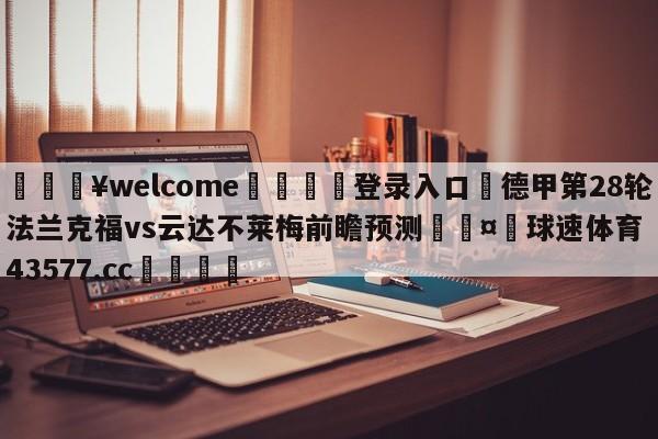 💥welcome🍖登录入口⛎德甲第28轮法兰克福vs云达不莱梅前瞻预测🤮球速体育43577.cc🍦