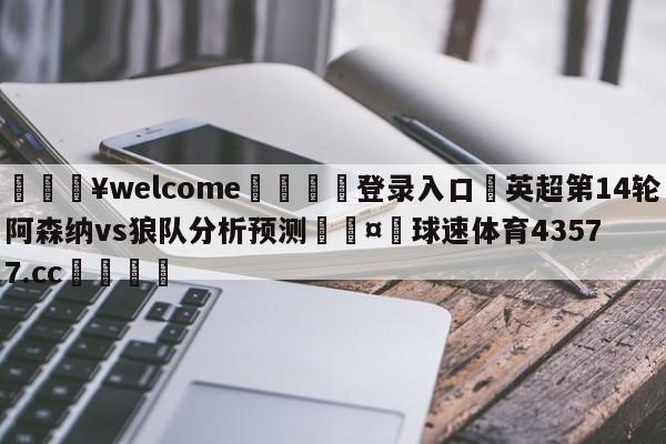 💥welcome🍖登录入口⛎英超第14轮阿森纳vs狼队分析预测🤮球速体育43577.cc🍦