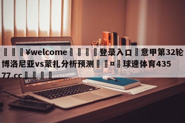 💥welcome🍖登录入口⛎意甲第32轮博洛尼亚vs蒙扎分析预测🤮球速体育43577.cc🍦