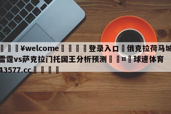 💥welcome🍖登录入口⛎俄克拉荷马城雷霆vs萨克拉门托国王分析预测🤮球速体育43577.cc🍦