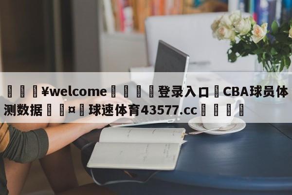 💥welcome🍖登录入口⛎CBA球员体测数据🤮球速体育43577.cc🍦